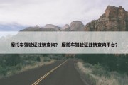 摩托车驾驶证注销查询？ 摩托车驾驶证注销查询平台？