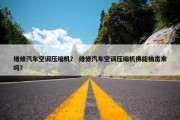 维修汽车空调压缩机？ 维修汽车空调压缩机佛能抽出来吗？