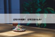 过弯卡车唱歌？ 过弯王是什么车？