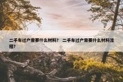 二手车过户需要什么材料？ 二手车过户需要什么材料流程？