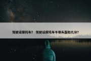 驾驶证摩托车？ 驾驶证摩托车不带头盔扣几分？