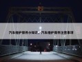 汽车维护保养小知识，汽车维护保养注意事项