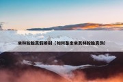 米林轮胎真假辨别（如何鉴定米其林轮胎真伪）