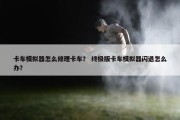 卡车模拟器怎么修理卡车？ 终极版卡车模拟器闪退怎么办？