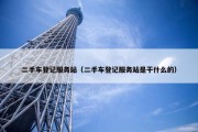二手车登记服务站（二手车登记服务站是干什么的）