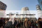淮北二手车？ 淮北二手车过户费标准是多少？