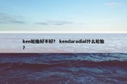 ken轮胎好不好？ kendaradial什么轮胎？