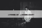 二手车销售工资？ 二手车销售工资水平？