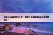 骑摩托车闯红灯扣分吗？ 骑摩托车闯红灯被交警现场抓住了？
