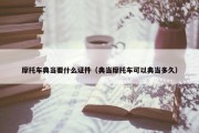 摩托车典当要什么证件（典当摩托车可以典当多久）