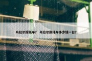 乌拉尔摩托车？ 乌拉尔摩托车多少钱一台？