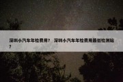 深圳小汽车年检费用？ 深圳小汽车年检费用最低检测站？