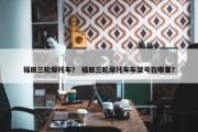 福田三轮摩托车？ 福田三轮摩托车车架号在哪里？
