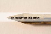 浏阳长安汽配厂招聘（浏阳长安汽车）