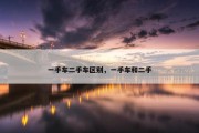 一手车二手车区别，一手车和二手