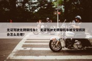 无证驾驶无牌摩托车？ 无证驾驶无牌摩托车被交警抓到会怎么处理？