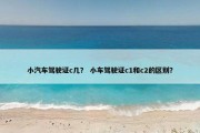 小汽车驾驶证c几？ 小车驾驶证c1和c2的区别？