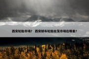 西安轮胎市场？ 西安轿车轮胎批发市场在哪里？