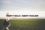 轮胎卸不下来怎么办（轮胎卸不下来怎么回事）