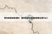 轿车前后轮胎调换？ 轿车前后轮胎调换需要注意什么？