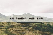 永兴二手车交易市场？ 永兴县二手市场？