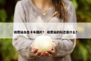 收费站白色卡车图片？ 收费站的标志是什么？