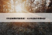 卡车运输模拟驾驶系统？ 018年运输卡车模拟器？