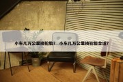 小车几万公里换轮胎？ 小车几万公里换轮胎合适？