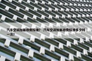 汽车空调加氟收费标准？ 汽车空调加氟收费标准多少钱一次？