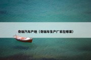 奇瑞汽车产地（奇瑞车生产厂家在哪里）
