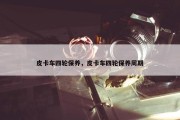 皮卡车四轮保养，皮卡车四轮保养周期