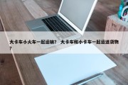 大卡车小火车一起运输？ 大卡车和小卡车一起运送货物？