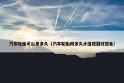 汽车轮胎可以用多久（汽车轮胎用多久才出现裂纹现象）
