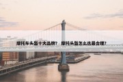摩托车头盔十大品牌？ 摩托头盔怎么选最合理？