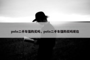 polo二手车值购买吗，polo二手车值购买吗现在