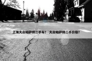 上海大众帕萨特二手车？ 大众帕萨特二手价格？