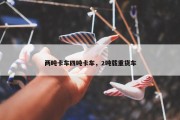 两吨卡车四吨卡车，2吨载重货车
