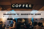 福田收购昌河汽配厂家？ 福田收购昌河汽配厂家在哪里？