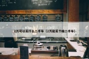 2万可以买什么二手车（2万能买个啥二手车）