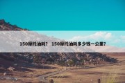150摩托油耗？ 150摩托油耗多少钱一公里？