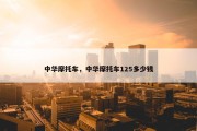 中华摩托车，中华摩托车125多少钱