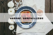轮胎保养维护，轮胎维护有什么注意事项