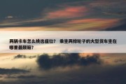 两辆卡车怎么挑选座位？ 乘坐两排轮子的大型货车坐在哪里最颠簸？