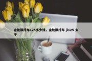 金轮摩托车125多少钱，金轮摩托车 jl125 太子
