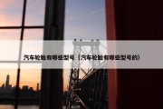 汽车轮胎有哪些型号（汽车轮胎有哪些型号的）