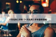 一万元内二手车（一万元内二手车值得买吗）