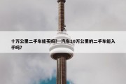 十万公里二手车能买吗？ 汽车10万公里的二手车能入手吗？