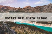 摩托车下面有一根管子？ 摩托车下面一根管子漏油？