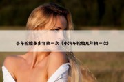 小车轮胎多少年换一次（小汽车轮胎几年换一次）