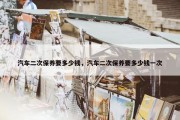 汽车二次保养要多少钱，汽车二次保养要多少钱一次